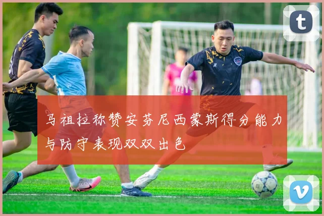 马祖拉称赞安芬尼西蒙斯得分能力与防守表现双双出色