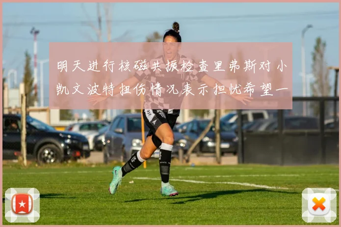 明天进行核磁共振检查里弗斯对小凯文波特扭伤情况表示担忧希望一切顺利