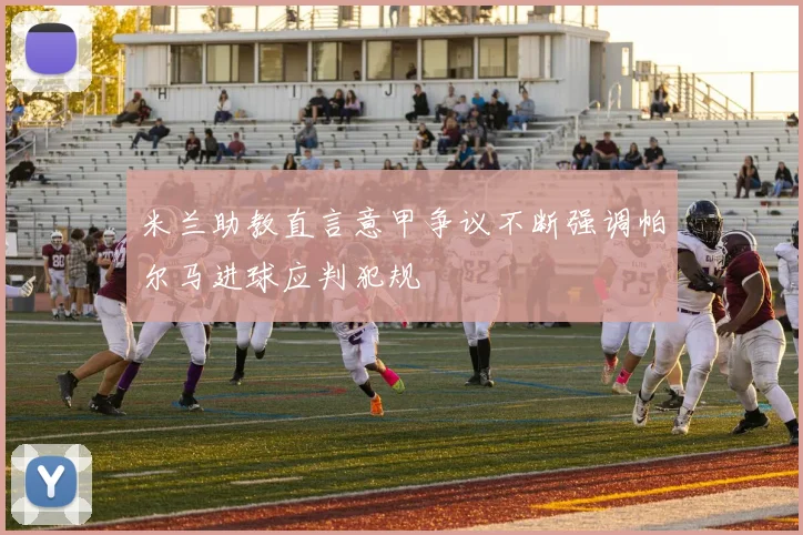 米兰助教直言意甲争议不断强调帕尔马进球应判犯规