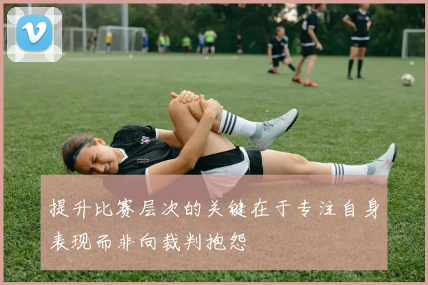 提升比赛层次的关键在于专注自身表现而非向裁判抱怨