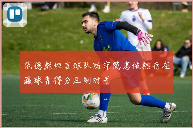 范德彪坦言球队防守隐患依然存在赢球靠得分压制对手