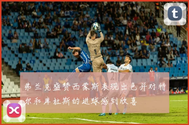 弗兰克盛赞西蒙斯表现出色并对特尔和库杜斯的进球感到欣喜