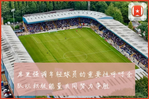 库里强调年轻球员的重要性呼吁全队以积极能量共同努力争胜