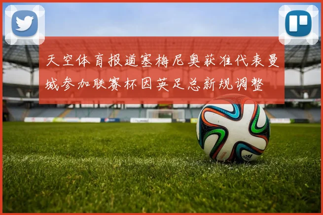 天空体育报道塞梅尼奥获准代表曼城参加联赛杯因英足总新规调整