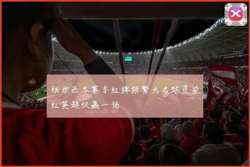 切尔西本赛季红牌频繁九名球员染红英超仅赢一场