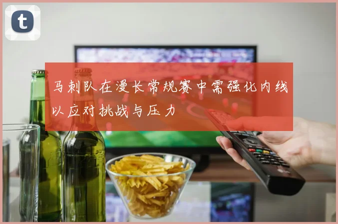 马刺队在漫长常规赛中需强化内线以应对挑战与压力
