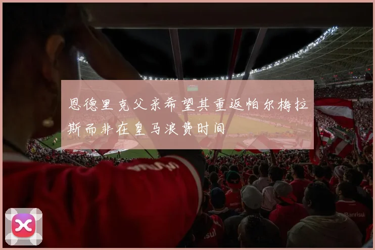 恩德里克父亲希望其重返帕尔梅拉斯而非在皇马浪费时间