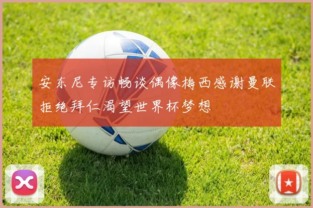 安东尼专访畅谈偶像梅西感谢曼联拒绝拜仁渴望世界杯梦想