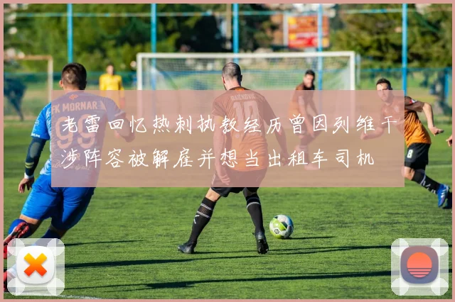 老雷回忆热刺执教经历曾因列维干涉阵容被解雇并想当出租车司机