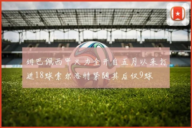 姆巴佩西甲火力全开自五月以来打进18球索尔洛特紧随其后仅9球