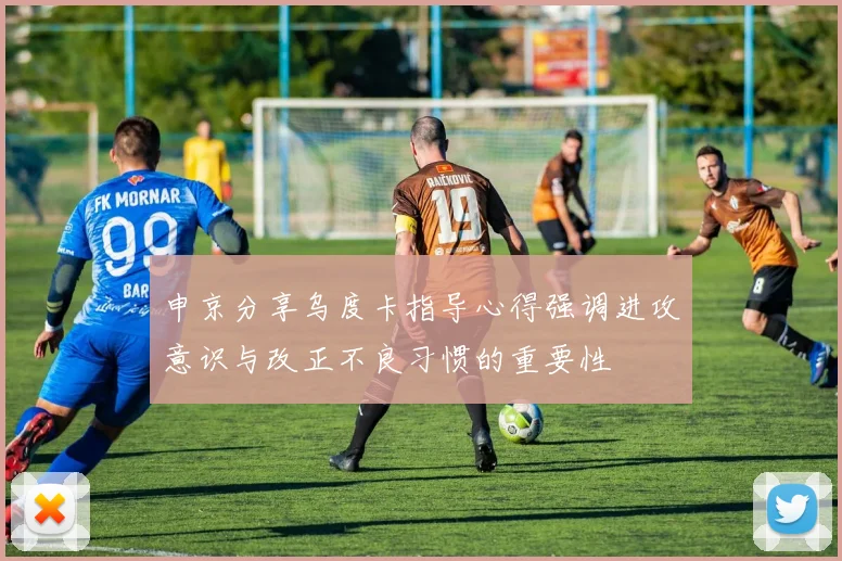 申京分享乌度卡指导心得强调进攻意识与改正不良习惯的重要性