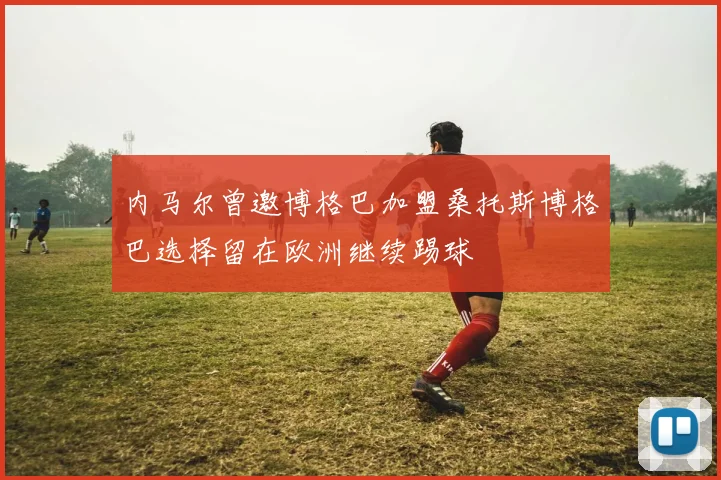 内马尔曾邀博格巴加盟桑托斯博格巴选择留在欧洲继续踢球