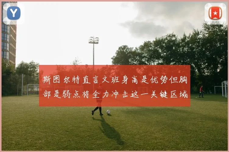 斯图尔特直言文班身高是优势但胸部是弱点将全力冲击这一关键区域