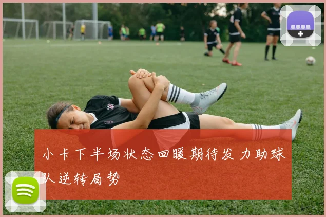 小卡下半场状态回暖期待发力助球队逆转局势