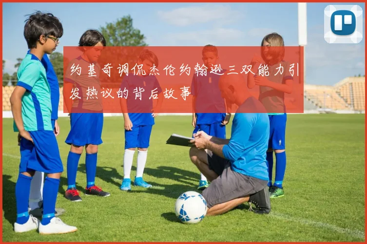 约基奇调侃杰伦约翰逊三双能力引发热议的背后故事