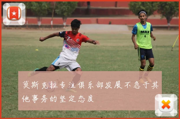 莫斯克拉专注俱乐部发展不急于其他事务的坚定态度