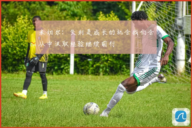 米切尔：失利是成长的机会我们会从中汲取经验继续前行