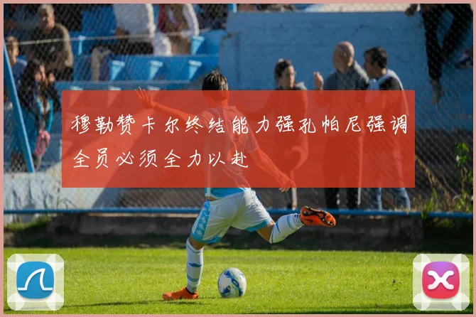 穆勒赞卡尔终结能力强孔帕尼强调全员必须全力以赴