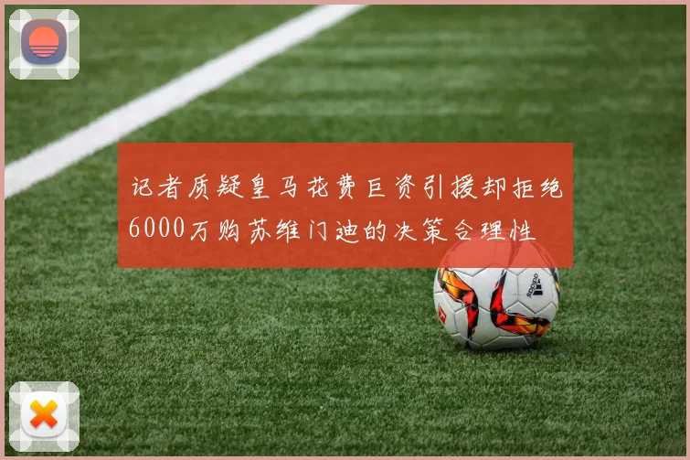 记者质疑皇马花费巨资引援却拒绝6000万购苏维门迪的决策合理性