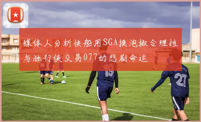 媒体人分析快船用SGA换泡椒合理性与独行侠交易077的悲剧命运