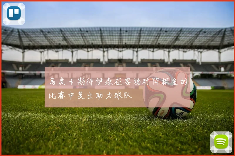 乌度卡期待伊森在客场对阵掘金的比赛中复出助力球队