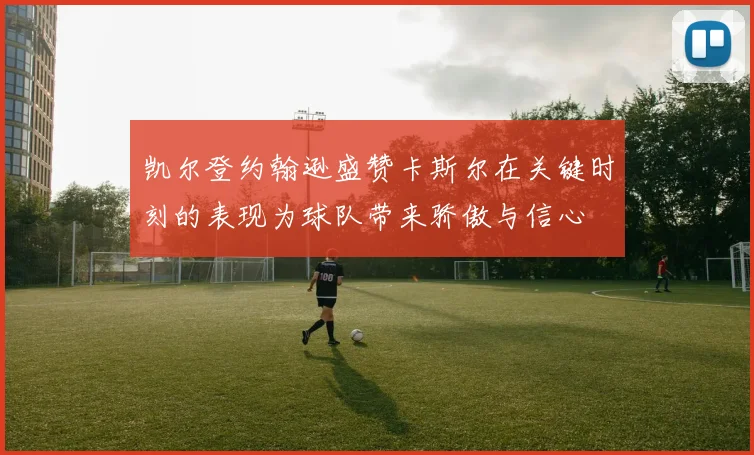 凯尔登约翰逊盛赞卡斯尔在关键时刻的表现为球队带来骄傲与信心