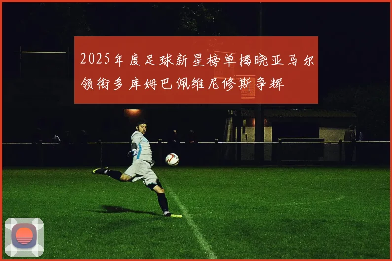 2025年度足球新星榜单揭晓亚马尔领衔多库姆巴佩维尼修斯争辉