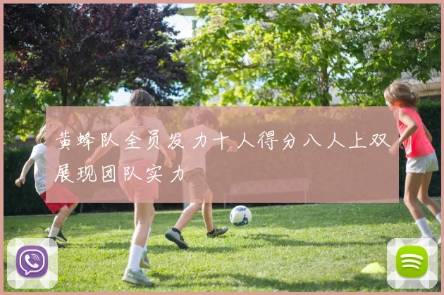 黄蜂队全员发力十人得分八人上双展现团队实力