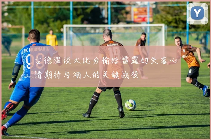 古德温谈大比分输给雷霆的失落心情期待与湖人的关键战役