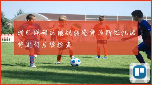 姆巴佩确认能战赫塔费马斯坦托诺将进行后续检查