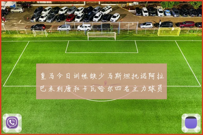 皇马今日训练缺少马斯坦托诺阿拉巴米利唐和卡瓦哈尔四名主力球员