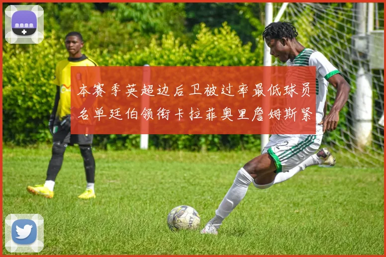 本赛季英超边后卫被过率最低球员名单廷伯领衔卡拉菲奥里詹姆斯紧随其后