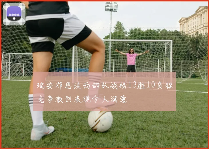 瑞安邓恩谈西部队战绩13胜10负称竞争激烈表现令人满意