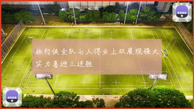 独行侠全队七人得分上双展现强大实力喜迎三连胜