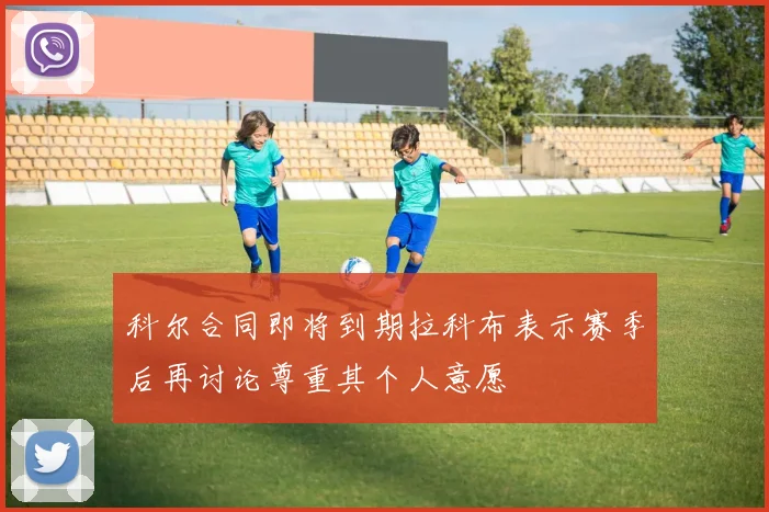 科尔合同即将到期拉科布表示赛季后再讨论尊重其个人意愿