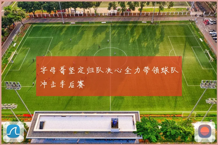 字母哥坚定归队决心全力带领球队冲击季后赛