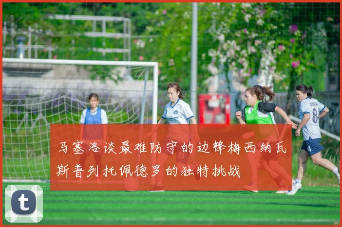 马塞洛谈最难防守的边锋梅西纳瓦斯普列托佩德罗的独特挑战