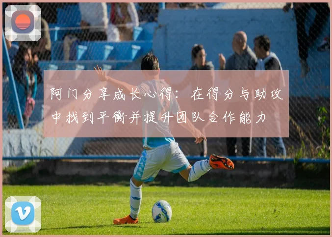 阿门分享成长心得：在得分与助攻中找到平衡并提升团队合作能力