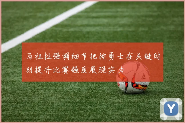 马祖拉强调细节把控勇士在关键时刻提升比赛强度展现实力