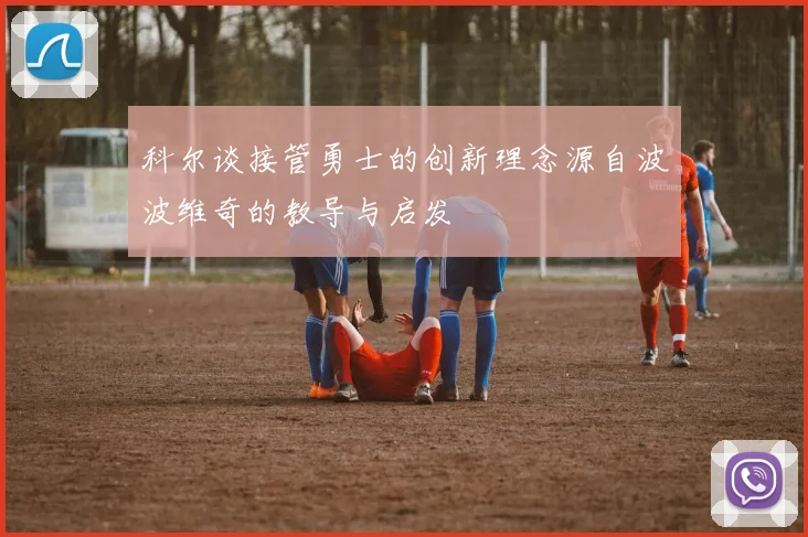 科尔谈接管勇士的创新理念源自波波维奇的教导与启发