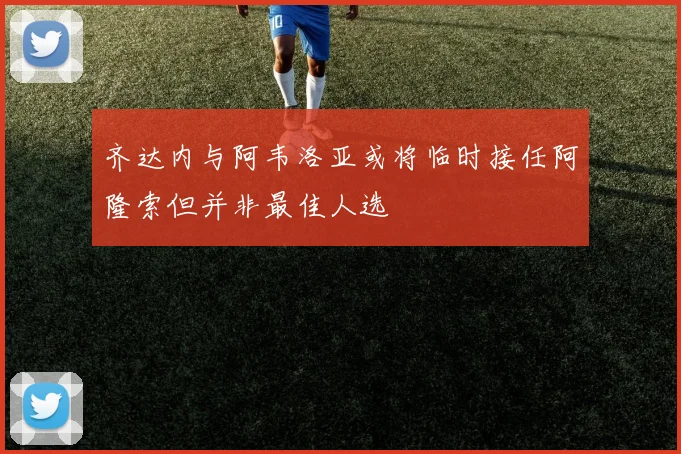 齐达内与阿韦洛亚或将临时接任阿隆索但并非最佳人选