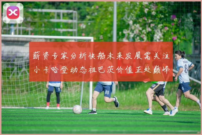 薪资专家分析快船未来发展需关注小卡哈登动态祖巴茨价值正处巅峰