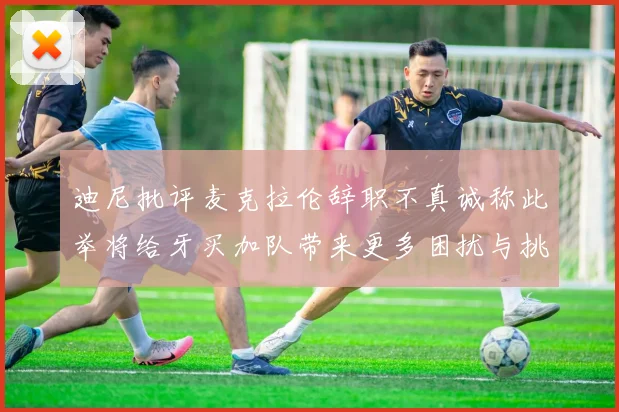迪尼批评麦克拉伦辞职不真诚称此举将给牙买加队带来更多困扰与挑战