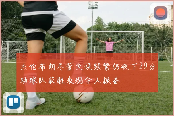 杰伦布朗尽管失误频繁仍砍下29分助球队获胜表现令人振奋