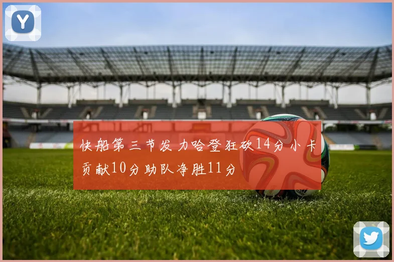 快船第三节发力哈登狂砍14分小卡贡献10分助队净胜11分