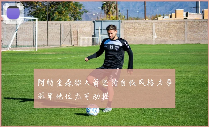 阿特金森称火箭坚持自我风格力争冠军地位无可动摇