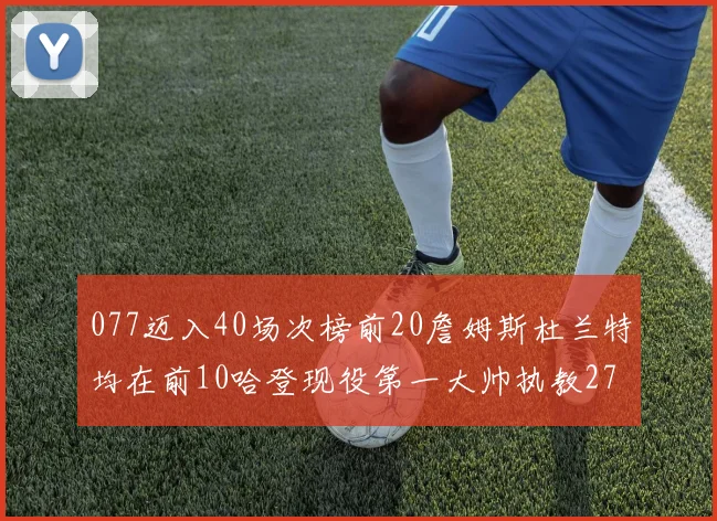077迈入40场次榜前20詹姆斯杜兰特均在前10哈登现役第一大帅执教271场次
