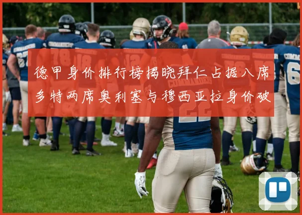 德甲身价排行榜揭晓拜仁占据八席多特两席奥利塞与穆西亚拉身价破亿