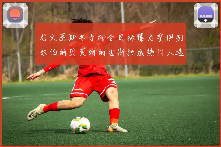 尤文图斯冬季转会目标曝光霍伊别尔伯纳贝莫利纳古斯托成热门人选