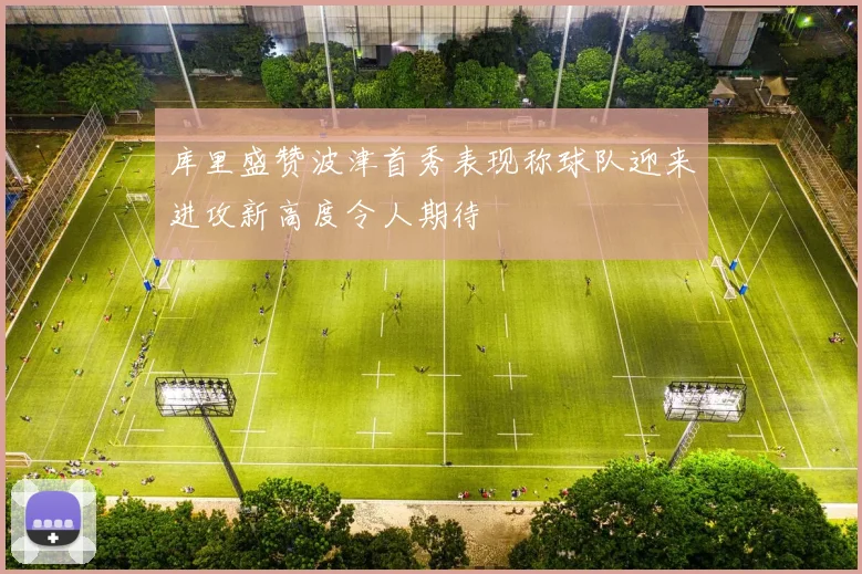 库里盛赞波津首秀表现称球队迎来进攻新高度令人期待